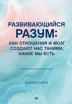 Развивающийся разум: как отношения и мозг создают нас такими, какие мы есть Сигел Д Издательство Питер