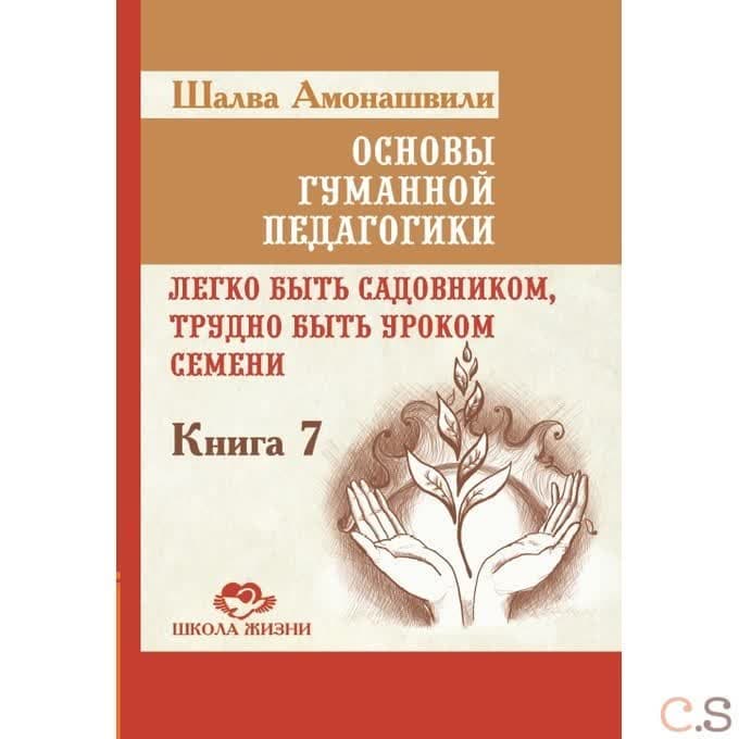 Основы гуманной педагогики. Книга 7 Легко быть садовником, трудно быть уроком семени