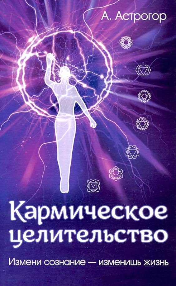 Кармическое целительство 5-е изд Измени сознание-изменишь жизнь Астрогор