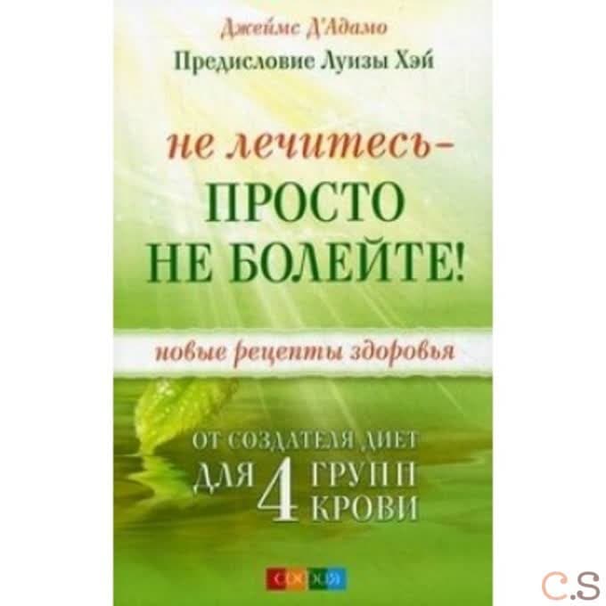 Не лечитесь - просто не болейте! Новые рецепты здоровья от создателя диет для 4 групп крови
